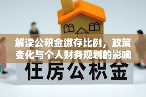 修武解读公积金缴存比例，政策变化与个人财务规划的影响