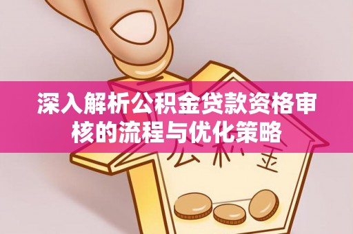 修武深入解析公积金贷款资格审核的流程与优化策略