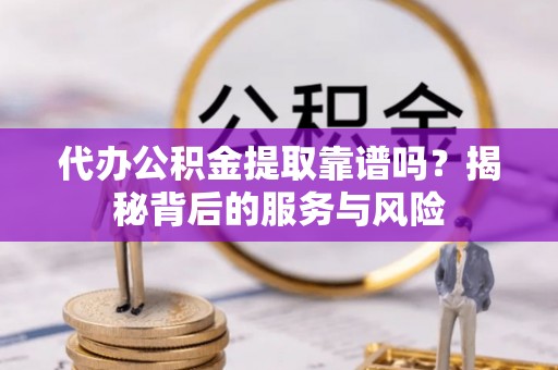 修武代办公积金提取靠谱吗？揭秘背后的服务与风险