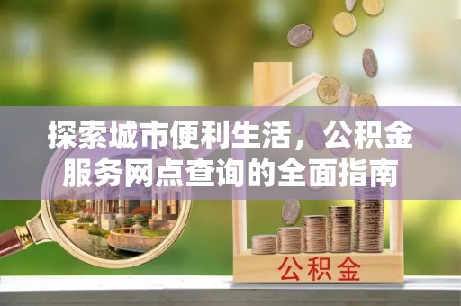 修武探索城市便利生活，公积金服务网点查询的全面指南
