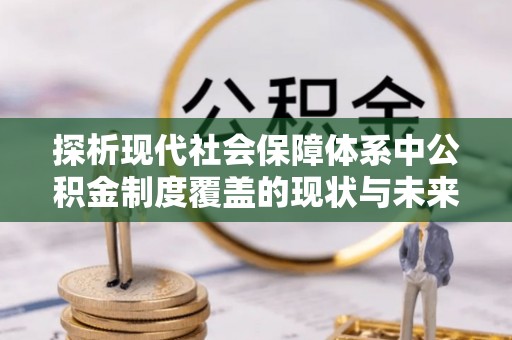 修武探析现代社会保障体系中公积金制度覆盖的现状与未来