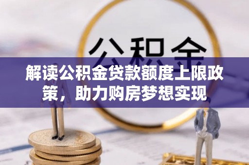 修武解读公积金贷款额度上限政策，助力购房梦想实现