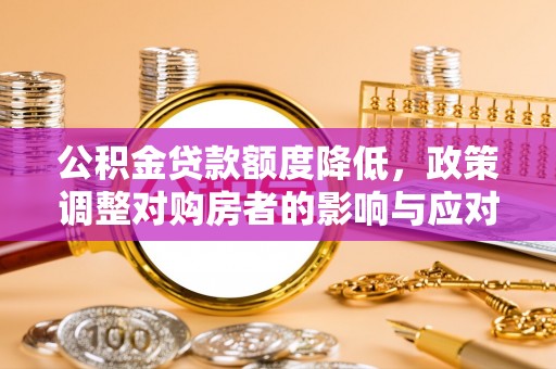 修武公积金贷款额度降低，政策调整对购房者的影响与应对策略