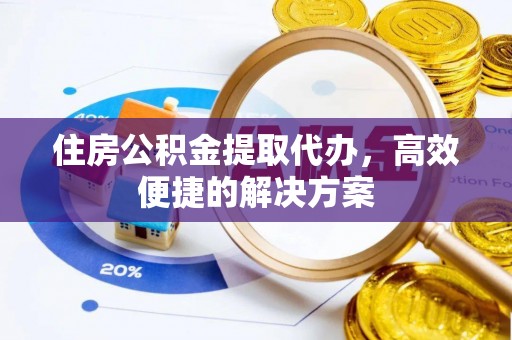 修武住房公积金提取代办，高效便捷的解决方案