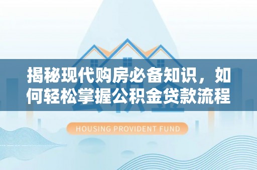 修武揭秘现代购房必备知识，如何轻松掌握公积金贷款流程