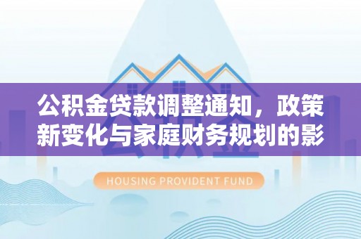 修武公积金贷款调整通知，政策新变化与家庭财务规划的影响