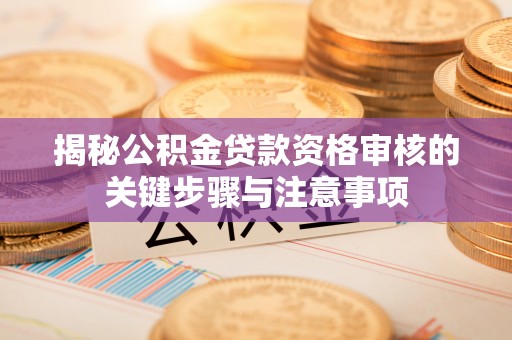 修武揭秘公积金贷款资格审核的关键步骤与注意事项
