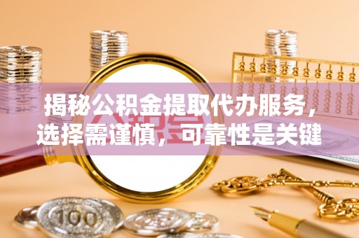 修武揭秘公积金提取代办服务，选择需谨慎，可靠性是关键