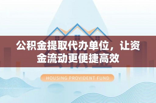 修武公积金提取代办单位，让资金流动更便捷高效