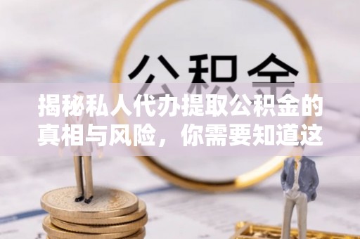 修武揭秘私人代办提取公积金的真相与风险，你需要知道这些！