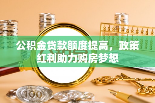 修武公积金贷款额度提高，政策红利助力购房梦想