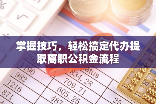 修武掌握技巧，轻松搞定代办提取离职公积金流程