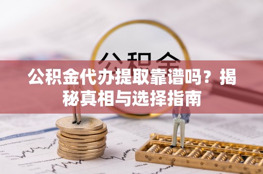 修武公积金代办提取靠谱吗？揭秘真相与选择指南