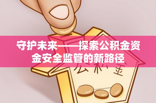修武守护未来——探索公积金资金安全监管的新路径