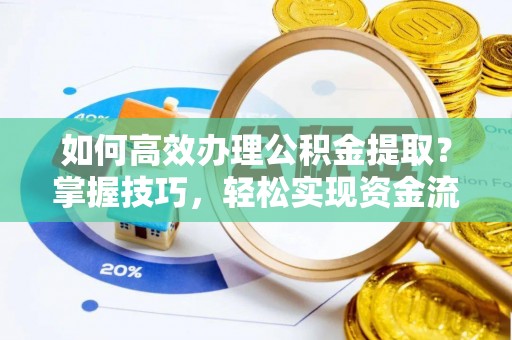修武如何高效办理公积金提取？掌握技巧，轻松实现资金流动