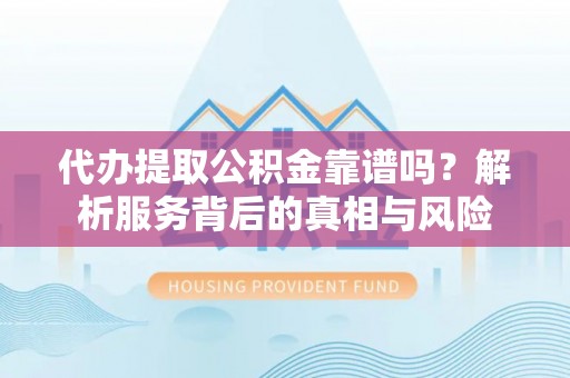 修武代办提取公积金靠谱吗？解析服务背后的真相与风险