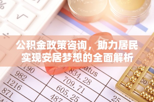修武公积金政策咨询，助力居民实现安居梦想的全面解析