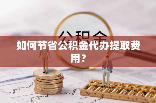 修武如何节省公积金代办提取费用？