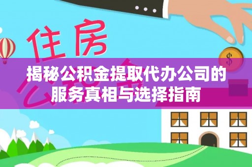 修武揭秘公积金提取代办公司的服务真相与选择指南