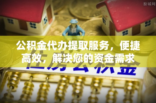 修武公积金代办提取服务，便捷高效，解决您的资金需求