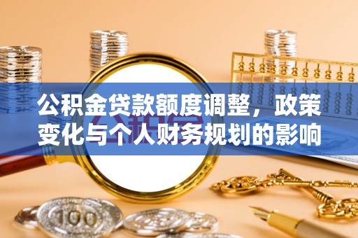 修武公积金贷款额度调整，政策变化与个人财务规划的影响分析