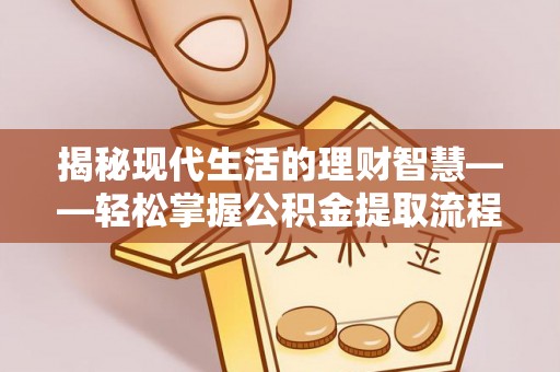 修武揭秘现代生活的理财智慧——轻松掌握公积金提取流程的实用指南