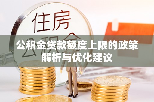 修武公积金贷款额度上限的政策解析与优化建议