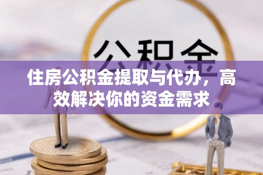 修武住房公积金提取与代办，高效解决你的资金需求