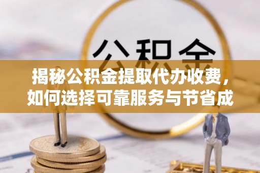 修武揭秘公积金提取代办收费，如何选择可靠服务与节省成本？