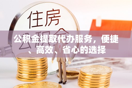 修武公积金提取代办服务，便捷、高效、省心的选择