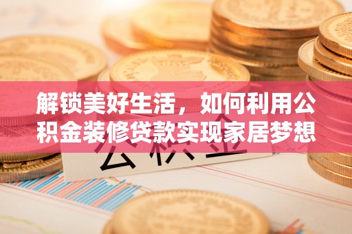 修武解锁美好生活，如何利用公积金装修贷款实现家居梦想
