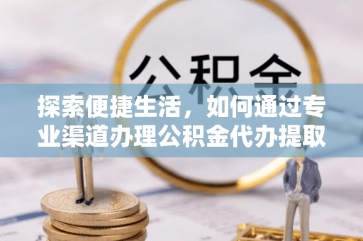 修武探索便捷生活，如何通过专业渠道办理公积金代办提取业务