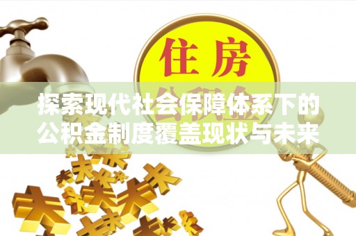 修武探索现代社会保障体系下的公积金制度覆盖现状与未来发展