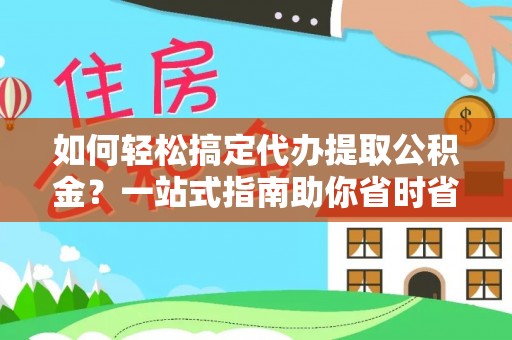 修武如何轻松搞定代办提取公积金？一站式指南助你省时省心