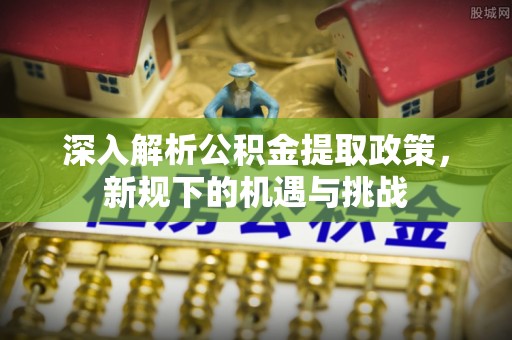 修武深入解析公积金提取政策，新规下的机遇与挑战