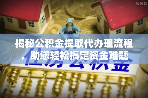 修武揭秘公积金提取代办理流程，助您轻松搞定资金难题