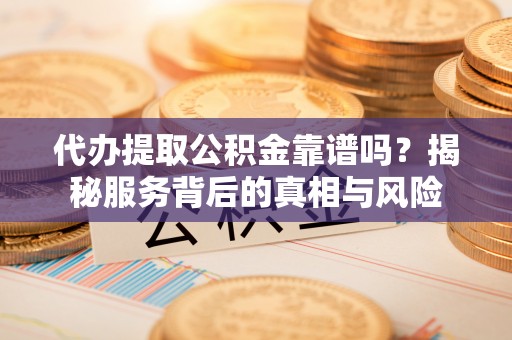 修武代办提取公积金靠谱吗？揭秘服务背后的真相与风险