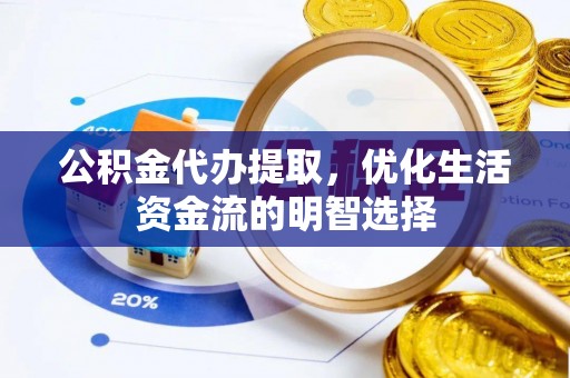 修武公积金代办提取，优化生活资金流的明智选择