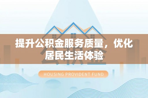修武提升公积金服务质量，优化居民生活体验
