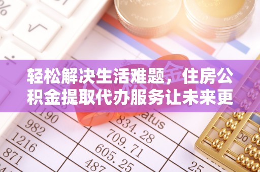 修武轻松解决生活难题，住房公积金提取代办服务让未来更安心
