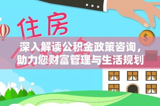 修武深入解读公积金政策咨询，助力您财富管理与生活规划