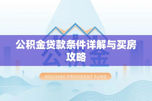 修武公积金贷款条件详解与买房攻略