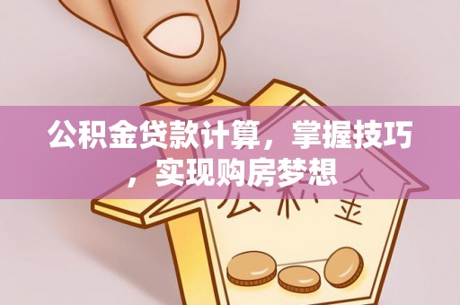 修武公积金贷款计算，掌握技巧，实现购房梦想