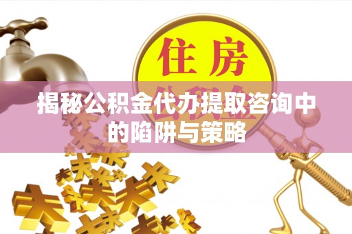 修武揭秘公积金代办提取咨询中的陷阱与策略