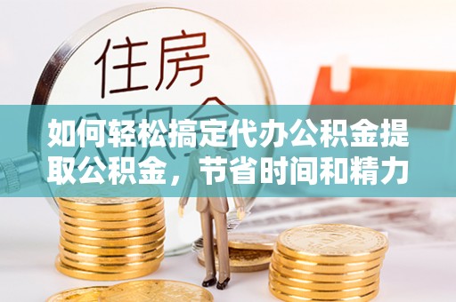 修武如何轻松搞定代办公积金提取公积金，节省时间和精力的秘密武器