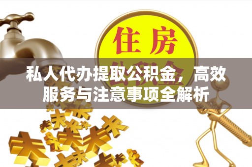 修武私人代办提取公积金，高效服务与注意事项全解析