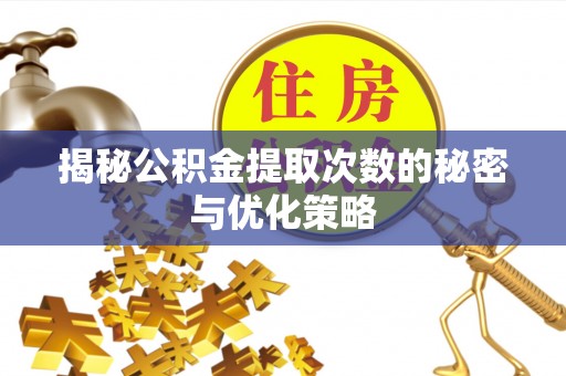修武揭秘公积金提取次数的秘密与优化策略