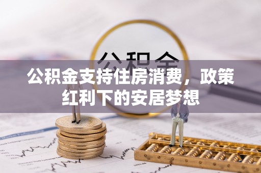修武公积金支持住房消费，政策红利下的安居梦想