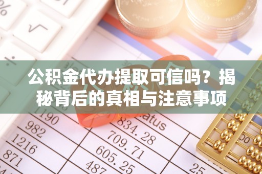 修武公积金代办提取可信吗？揭秘背后的真相与注意事项