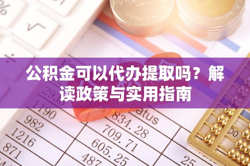 修武公积金可以代办提取吗？解读政策与实用指南